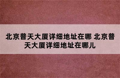 北京普天大厦详细地址在哪 北京普天大厦详细地址在哪儿